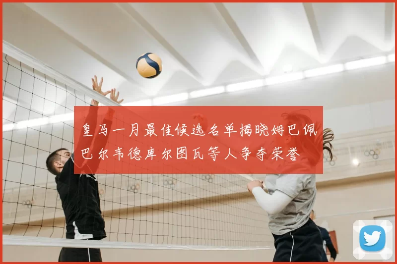 皇马一月最佳候选名单揭晓姆巴佩巴尔韦德库尔图瓦等人争夺荣誉