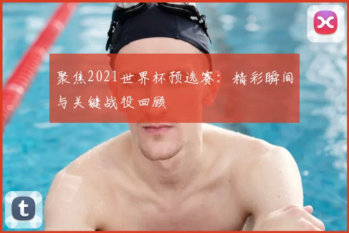 聚焦2021世界杯预选赛：精彩瞬间与关键战役回顾