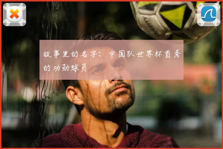 故事里的名字:中国队世界杯首秀的功勋球员