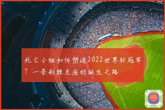死亡小组如何塑造2022世界杯冠军？一条荆棘王座的诞生之路