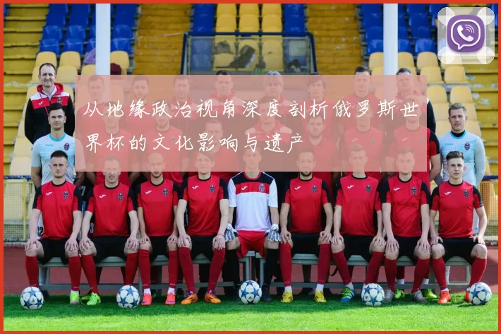 从地缘政治视角深度剖析俄罗斯世界杯的文化影响与遗产