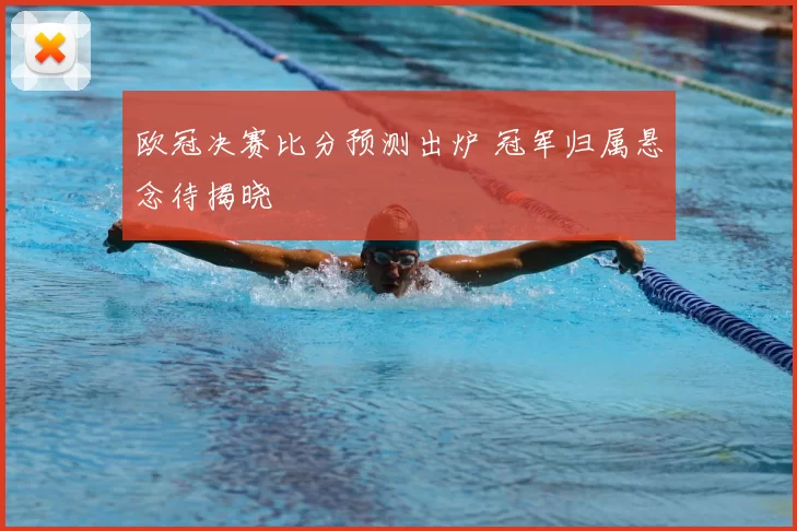 欧冠决赛比分预测出炉 冠军归属悬念待揭晓
