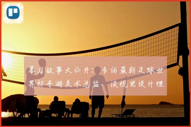 幕后故事大公开:专访最新足球世界杯手游美术总监,谈视觉设计理念