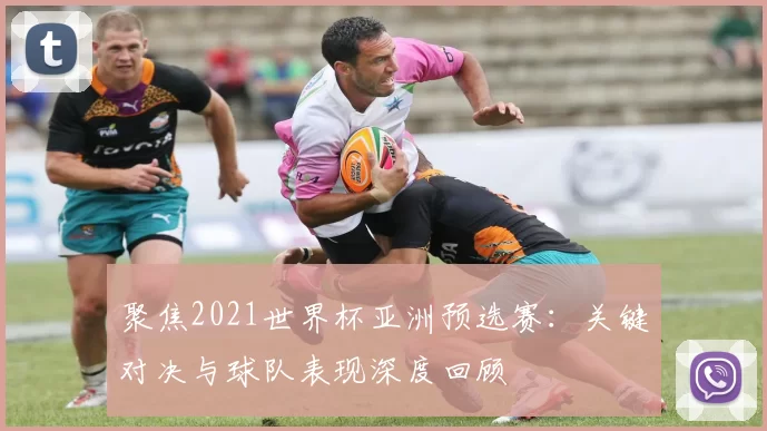 聚焦2021世界杯亚洲预选赛:关键对决与球队表现深度回顾