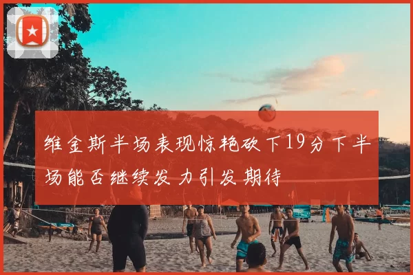 维金斯半场表现惊艳砍下19分下半场能否继续发力引发期待