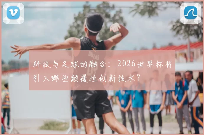 科技与足球的融合：2026世界杯将引入哪些颠覆性创新技术？