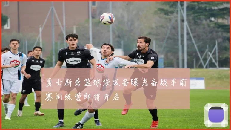 勇士新秀篮球袋装备曝光备战季前赛训练营即将开启