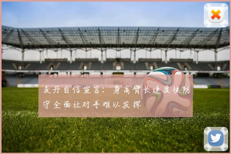 麦丹自信宣言：身高臂长速度快防守全面让对手难以发挥
