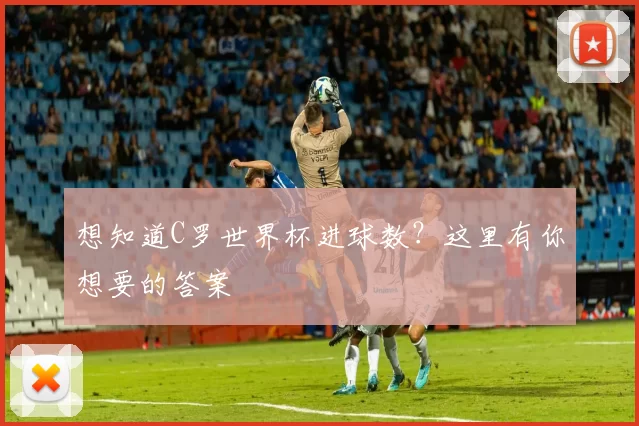 想知道C罗世界杯进球数？这里有你想要的答案