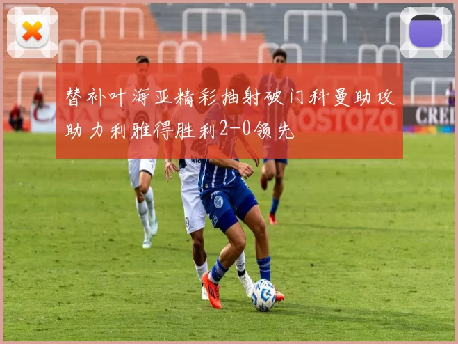 替补叶海亚精彩抽射破门科曼助攻助力利雅得胜利2-0领先