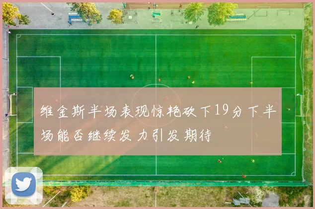 维金斯半场表现惊艳砍下19分下半场能否继续发力引发期待