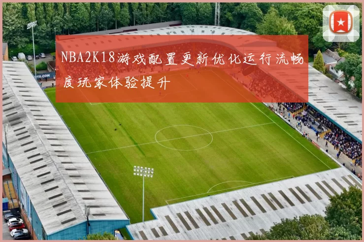 NBA2K18游戏配置更新优化运行流畅度玩家体验提升